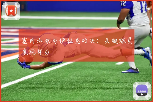 塞内加尔与伊拉克对决:关键球员表现评分