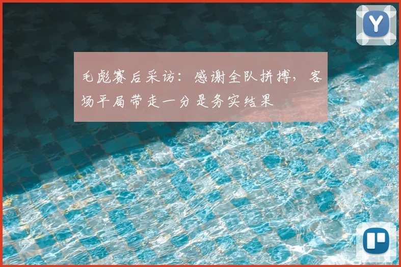 毛彪赛后采访:感谢全队拼搏,客场平局带走一分是务实结果