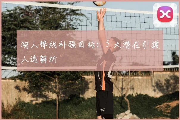 湖人锋线补强目标:5 大潜在引援人选解析