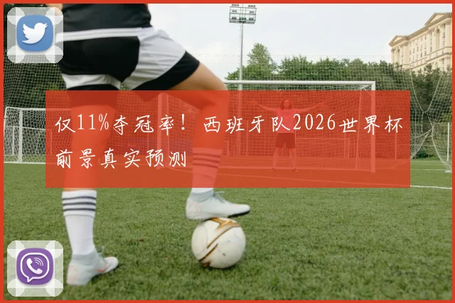 仅11%夺冠率！西班牙队2026世界杯前景真实预测