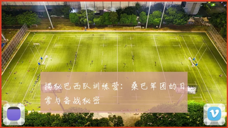 揭秘巴西队训练营：桑巴军团的日常与备战秘密