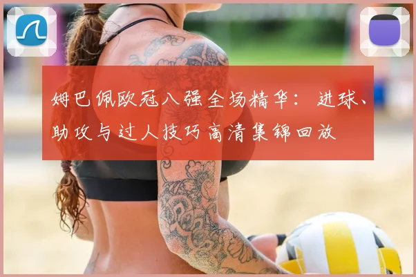 姆巴佩欧冠八强全场精华：进球、助攻与过人技巧高清集锦回放
