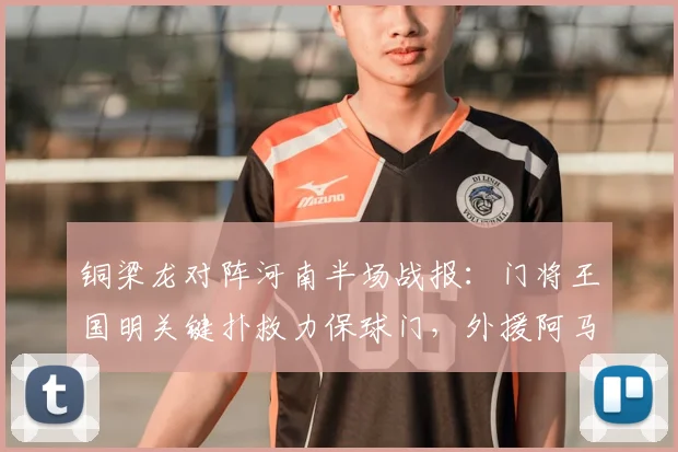 铜梁龙对阵河南半场战报:门将王国明关键扑救力保球门,外援阿马杜伤退引关注
