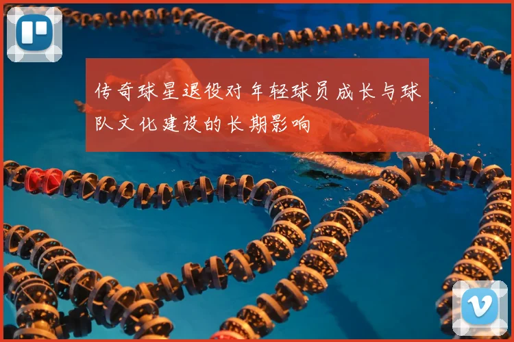 传奇球星退役对年轻球员成长与球队文化建设的长期影响