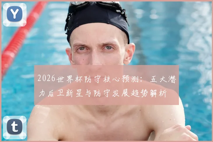 2026世界杯防守核心预测：五大潜力后卫新星与防守发展趋势解析