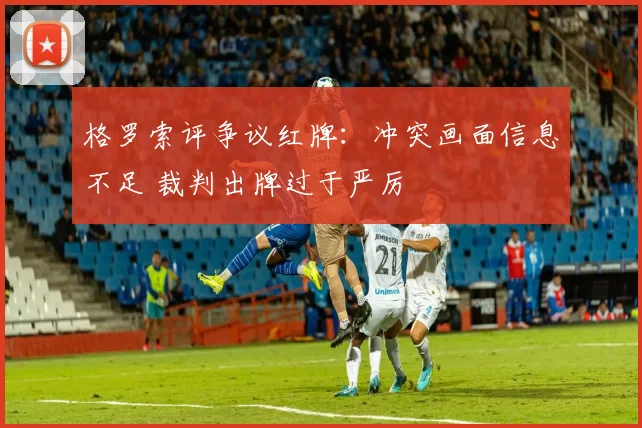 格罗索评争议红牌：冲突画面信息不足 裁判出牌过于严厉