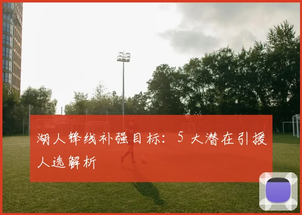 湖人锋线补强目标：5 大潜在引援人选解析