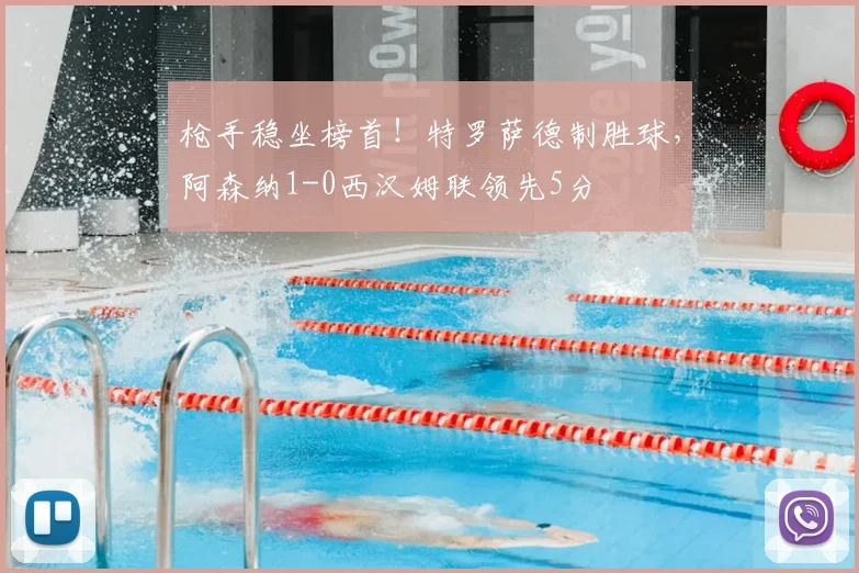 枪手稳坐榜首！特罗萨德制胜球，阿森纳1-0西汉姆联领先5分