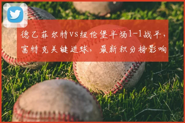 德乙菲尔特vs纽伦堡半场1-1战平，富特克关键进球，最新积分榜影响分析