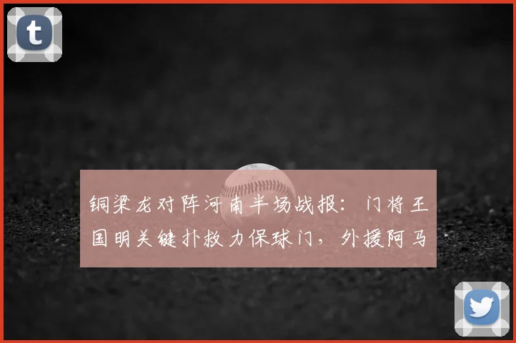 铜梁龙对阵河南半场战报：门将王国明关键扑救力保球门，外援阿马杜伤退引关注