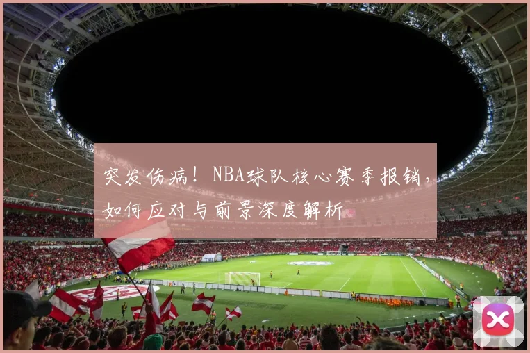突发伤病！NBA球队核心赛季报销，如何应对与前景深度解析