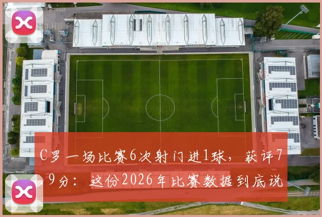 C罗一场比赛6次射门进1球，获评7.9分：这份2026年比赛数据到底说明了什么？