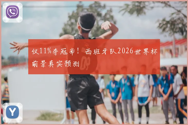 仅11%夺冠率!西班牙队2026世界杯前景真实预测
